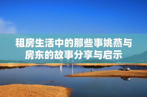 租房生活中的那些事姚燕与房东的故事分享与启示