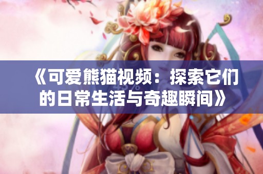 《可爱熊猫视频：探索它们的日常生活与奇趣瞬间》