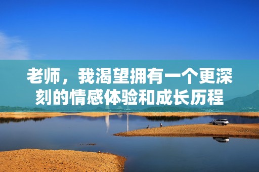 老师，我渴望拥有一个更深刻的情感体验和成长历程