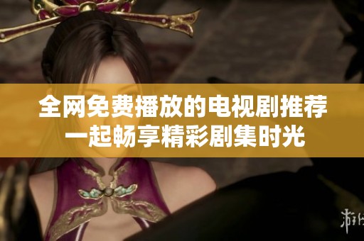 全网免费播放的电视剧推荐 一起畅享精彩剧集时光