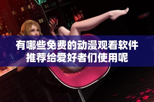 有哪些免费的动漫观看软件推荐给爱好者们使用呢