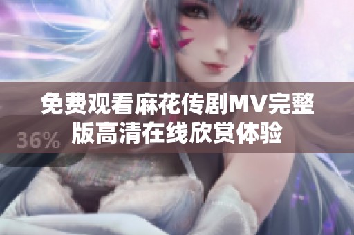 免费观看麻花传剧MV完整版高清在线欣赏体验