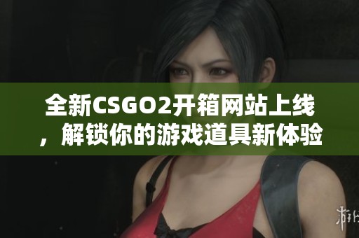 全新CSGO2开箱网站上线，解锁你的游戏道具新体验！