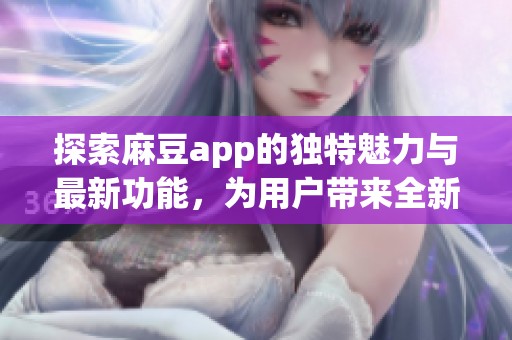 探索麻豆app的独特魅力与最新功能，为用户带来全新体验