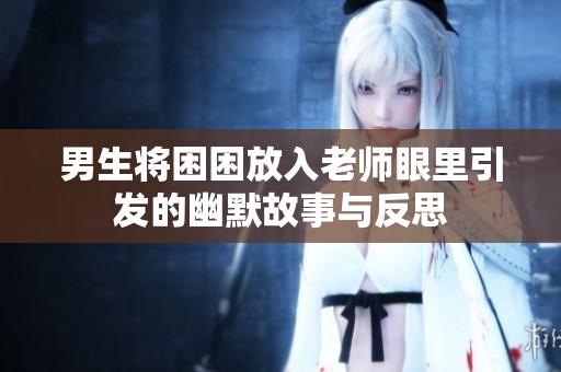 男生将困困放入老师眼里引发的幽默故事与反思