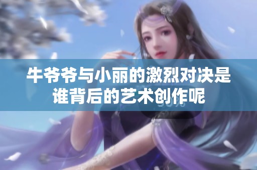 牛爷爷与小丽的激烈对决是谁背后的艺术创作呢