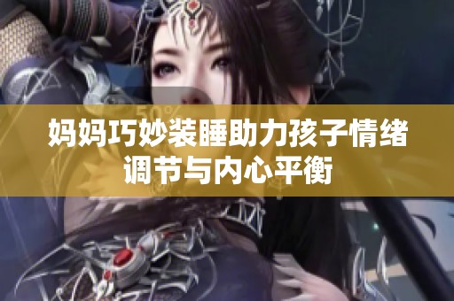 妈妈巧妙装睡助力孩子情绪调节与内心平衡