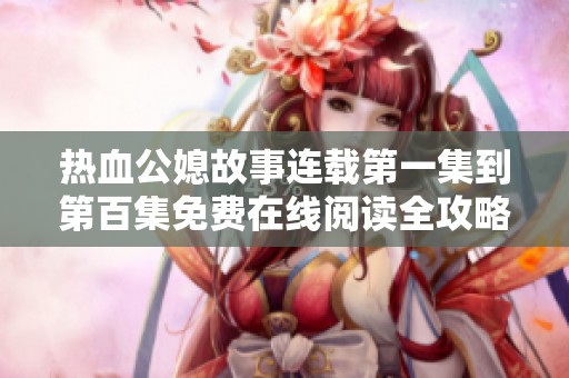 热血公媳故事连载第一集到第百集免费在线阅读全攻略