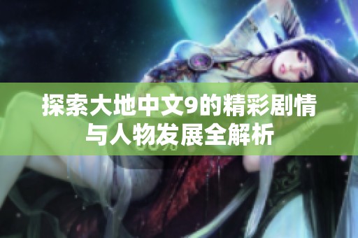 探索大地中文9的精彩剧情与人物发展全解析
