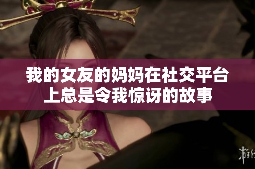 我的女友的妈妈在社交平台上总是令我惊讶的故事