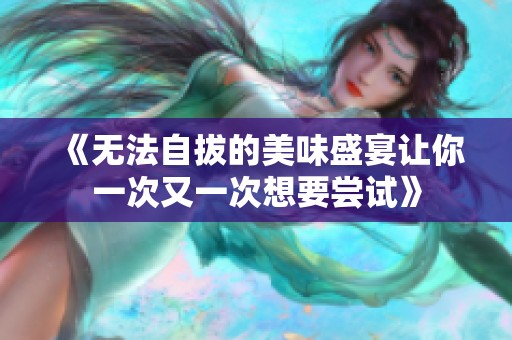 《无法自拔的美味盛宴让你一次又一次想要尝试》