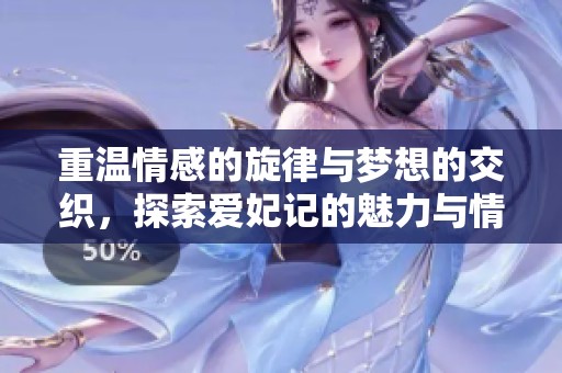 重温情感的旋律与梦想的交织，探索爱妃记的魅力与情深