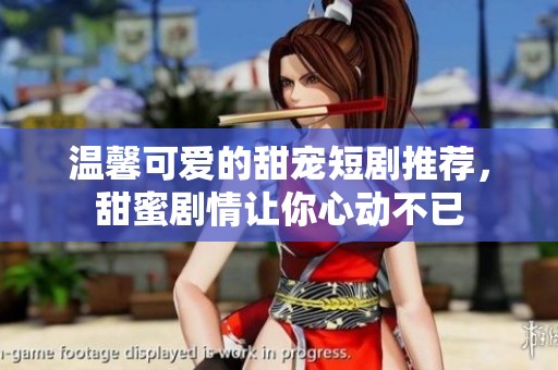 温馨可爱的甜宠短剧推荐，甜蜜剧情让你心动不已