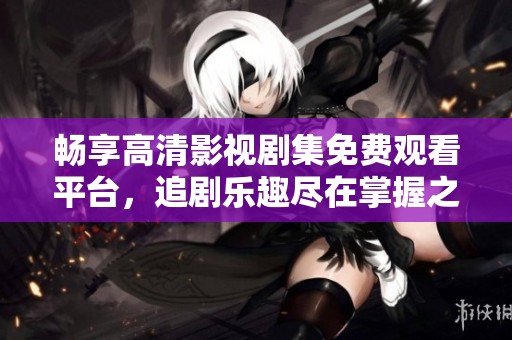 畅享高清影视剧集免费观看平台，追剧乐趣尽在掌握之中