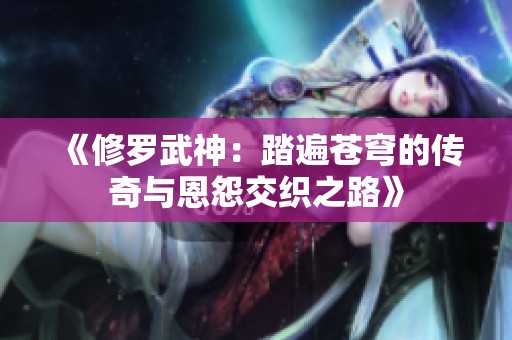 《修罗武神：踏遍苍穹的传奇与恩怨交织之路》