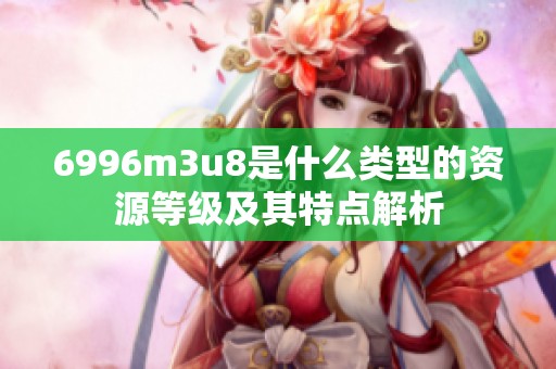 6996m3u8是什么类型的资源等级及其特点解析
