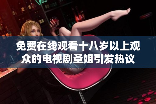 免费在线观看十八岁以上观众的电视剧圣姐引发热议