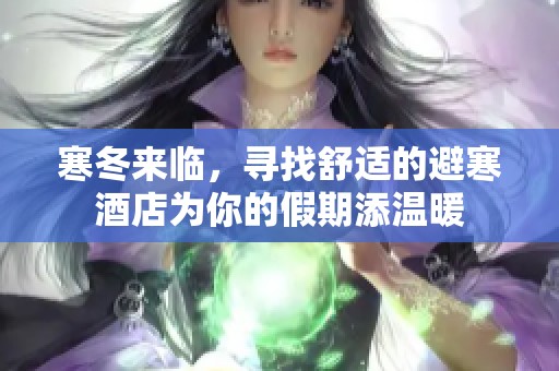 寒冬来临，寻找舒适的避寒酒店为你的假期添温暖