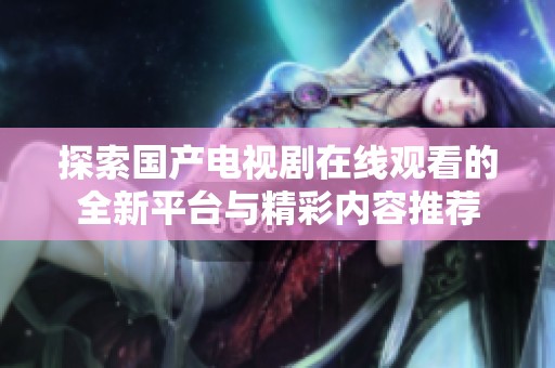 探索国产电视剧在线观看的全新平台与精彩内容推荐