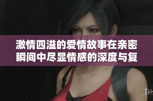 激情四溢的爱情故事在亲密瞬间中尽显情感的深度与复杂性