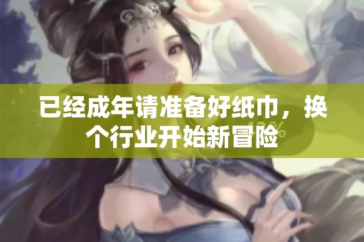 已经成年请准备好纸巾，换个行业开始新冒险
