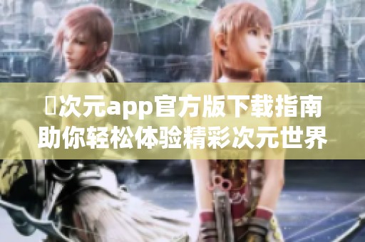 囧次元app官方版下载指南助你轻松体验精彩次元世界
