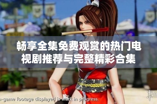 畅享全集免费观赏的热门电视剧推荐与完整精彩合集