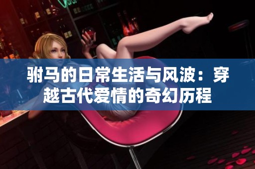 驸马的日常生活与风波：穿越古代爱情的奇幻历程