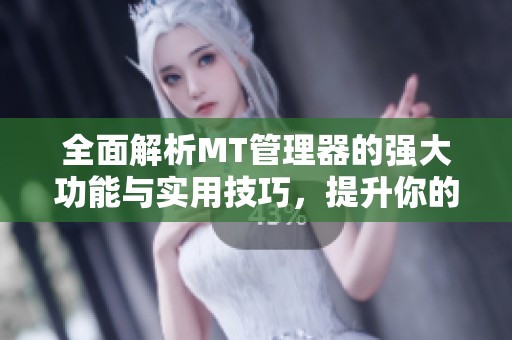 全面解析MT管理器的强大功能与实用技巧，提升你的文件管理效率