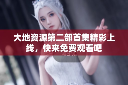 大地资源第二部首集精彩上线，快来免费观看吧