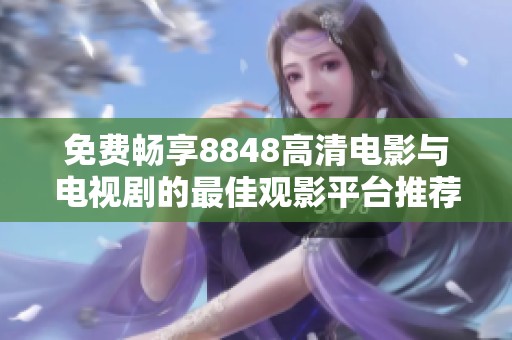 免费畅享8848高清电影与电视剧的最佳观影平台推荐