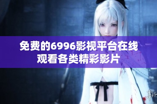 免费的6996影视平台在线观看各类精彩影片