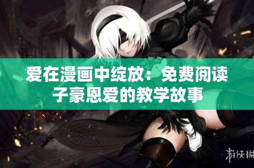 爱在漫画中绽放：免费阅读子豪恩爱的教学故事
