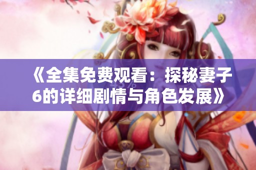 《全集免费观看：探秘妻子6的详细剧情与角色发展》