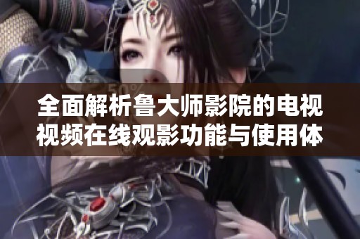 全面解析鲁大师影院的电视视频在线观影功能与使用体验