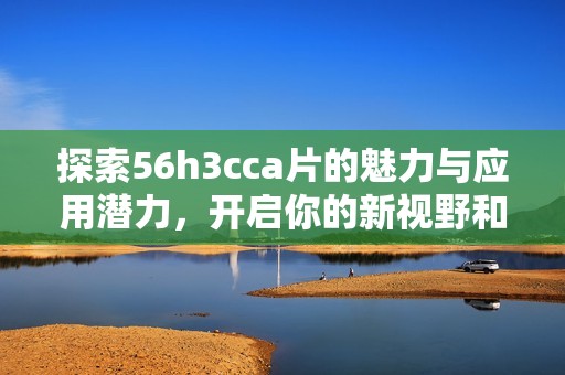 探索56h3cca片的魅力与应用潜力，开启你的新视野和体验之旅