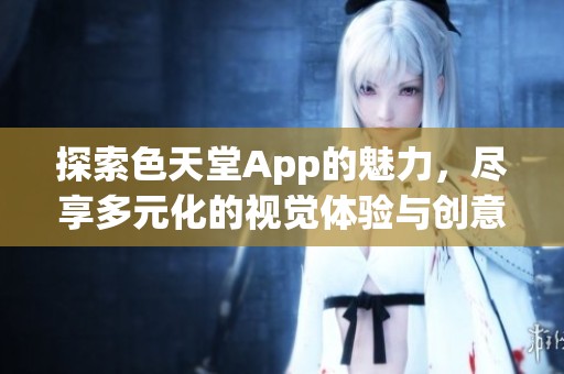 探索色天堂App的魅力，尽享多元化的视觉体验与创意表达