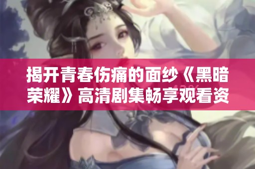 揭开青春伤痛的面纱《黑暗荣耀》高清剧集畅享观看资格