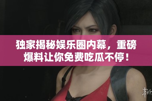 独家揭秘娱乐圈内幕，重磅爆料让你免费吃瓜不停！