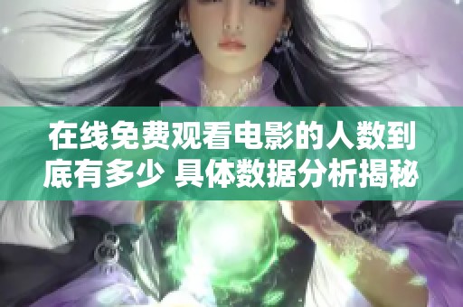 在线免费观看电影的人数到底有多少 具体数据分析揭秘