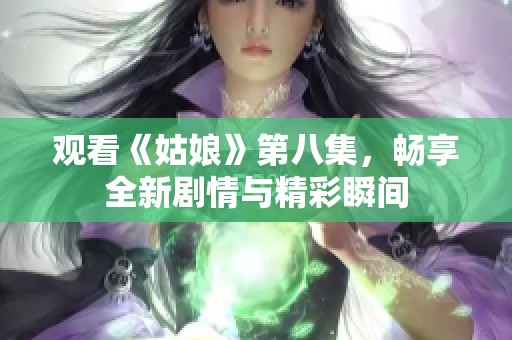 观看《姑娘》第八集，畅享全新剧情与精彩瞬间