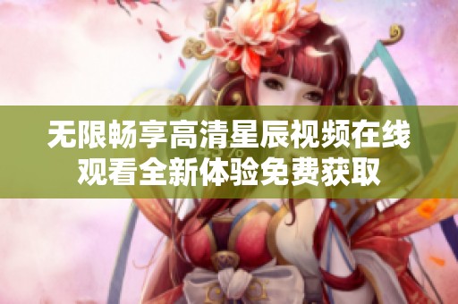 无限畅享高清星辰视频在线观看全新体验免费获取