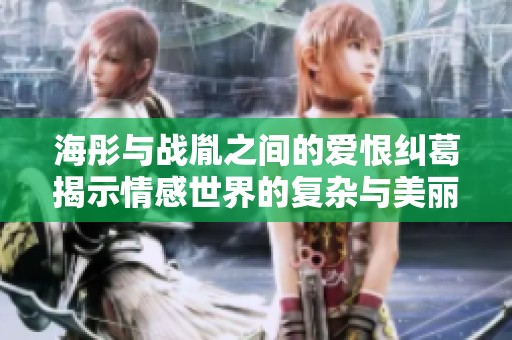海彤与战胤之间的爱恨纠葛揭示情感世界的复杂与美丽