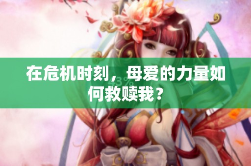 在危机时刻，母爱的力量如何救赎我？