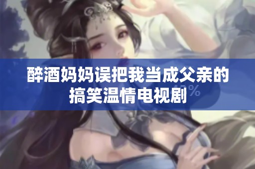 醉酒妈妈误把我当成父亲的搞笑温情电视剧