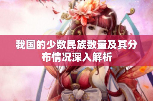 我国的少数民族数量及其分布情况深入解析