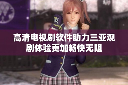 高清电视剧软件助力三亚观剧体验更加畅快无阻