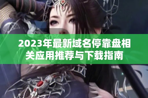 2023年最新域名停靠盘相关应用推荐与下载指南