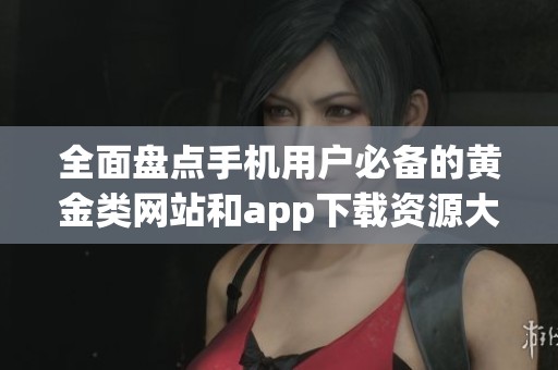全面盘点手机用户必备的黄金类网站和app下载资源大全