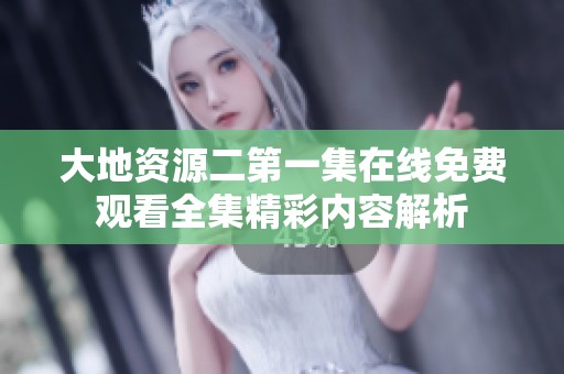 大地资源二第一集在线免费观看全集精彩内容解析